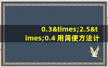 0.3×2.5×0.4 用简便方法计算